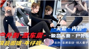 无套内射户外刺激车震-极品人妻户外车震级品御姐牛仔裤车外车来车往