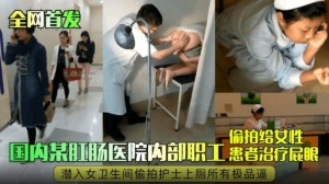 全网独家首发-国内某肛肠科医院内部职工偷拍给女性患者治疗屁眼潜入女卫生间偷拍护士上厕所所有极品嫩逼