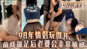 情侣泄密98年情侣玩得开前戏做足后老婆会非常敏感