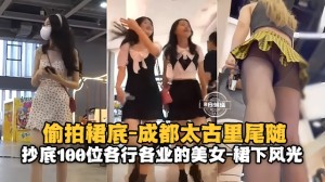 偷拍裙底-成都太古里尾随抄底一百位各行各业的女神裙下风光