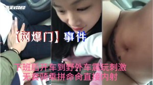 网爆门事件抖音最新热门小情人下班后开车到野外车震玩刺激无套骑乘拼命肏直接内射