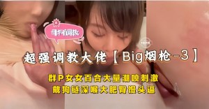 稀缺资源-群P空姐女神百合大量潮喷刺激戴狗链深喉大肥臀馒头逼超强调教大佬