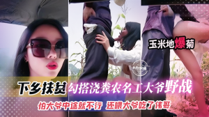 下乡扶贫-网红女神勾引浇粪老大爷野战怕大爷中途不行还喂大爷吃了伟哥