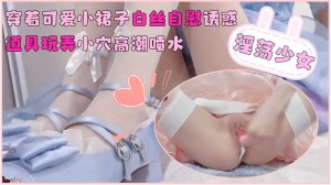 淫荡少女穿着可爱小裙子白丝自慰诱惑_道具玩弄小穴高潮喷水