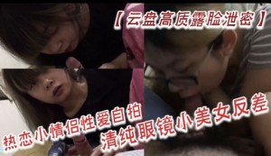 云盘高质露脸泄密热恋小情侣性爱自拍清纯眼镜小美女反差