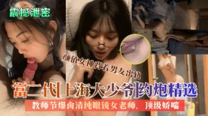 震撼泄密富二代上海大少爷约炮精选教师节爆肏清纯眼镜女老师颜值女神背着男友出轨顶级娇喘