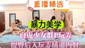 直播精选暴力美学白虎少女群P玩弄提臀后入玩弄插逼内射