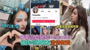 中葡混血网红Venanda被传与男网友激情做爱