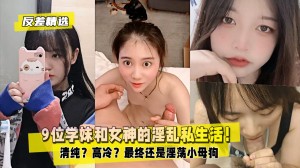 反差精选9位学妹和女神的淫乱私生活清纯高冷最终还是淫荡小母狗