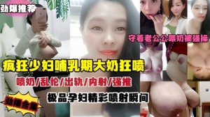 疯狂孕妇哺乳期大奶狂喷劲爆刺激喷奶-乱伦-出轨-内射-强操_LLD
