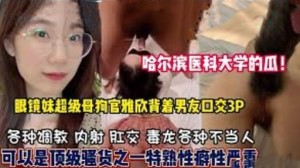 哈尔滨医科大学的瓜眼镜妹超级母狗官雅欣背着男友口交3P