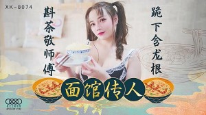 XK8074  【面馆传人】斟茶敬师父跪下含龙根少女学艺被潜规则。