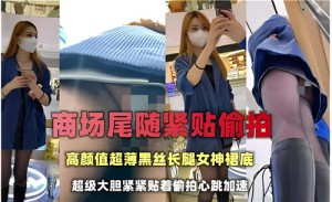 商场尾随紧贴偷拍高颜值超薄黑丝长腿女神裙底