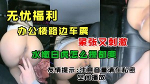 办公楼路边车震紧张又刺激水嫩白虎怎么艹都爽友情提示注意音量请在私密空间播放